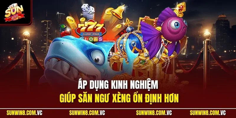 Áp dụng kinh nghiệm giúp săn ngư xèng ổn định hơn