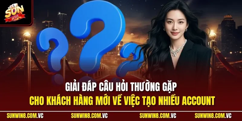 Giải đáp câu hỏi thường gặp cho khách hàng mới về việc tạo nhiều account