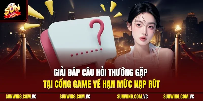 Giải đáp câu hỏi thường gặp tại cổng game về hạn mức nạp rút