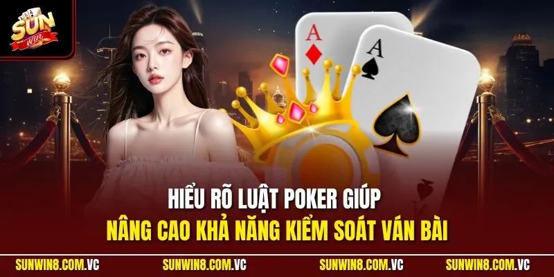 Hiểu rõ luật Poker giúp nâng cao khả năng kiểm soát ván bài