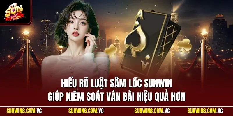 Hiểu rõ luật sâm lốc SUNWIN giúp kiểm soát ván bài hiệu quả hơn