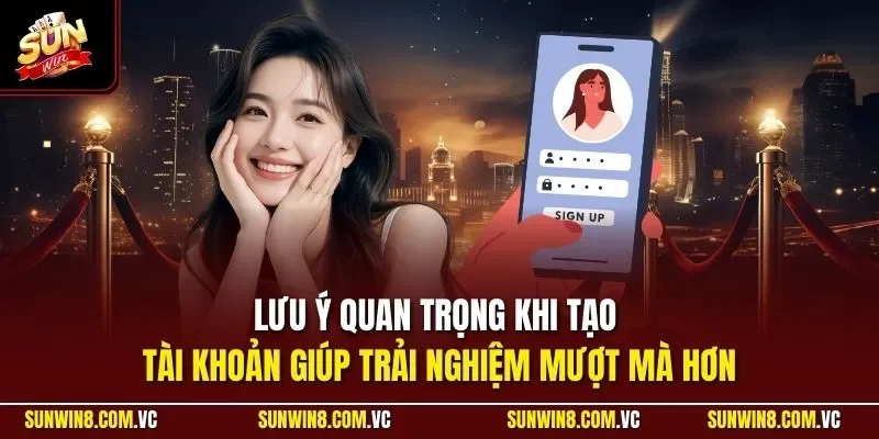 Lưu ý quan trọng khi tạo tài khoản giúp trải nghiệm mượt mà hơn